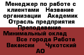 Менеджер по работе с клиентами › Название организации ­ Академик › Отрасль предприятия ­ Преподавание › Минимальный оклад ­ 30 000 - Все города Работа » Вакансии   . Чукотский АО